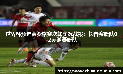 世界杯预选赛资格赛次轮实况战报：长春赛艇队0-2芜湖赛艇队