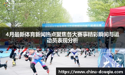 4月最新体育新闻热点聚焦各大赛事精彩瞬间与运动员表现分析