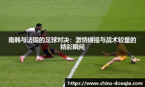 南韩与法国的足球对决：激情碰撞与战术较量的精彩瞬间