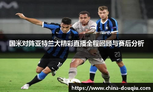 国米对阵亚特兰大精彩直播全程回顾与赛后分析